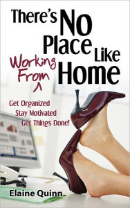 Title: There's No Place Like Working From Home: Get Organized, Stay Motivated, Get Things Done!, Author: Elaine Quinn