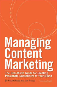 Title: Managing Content Marketing: The Real-World Guide for Creating Passionate Subscribers to Your Brand, Author: Robert Rose