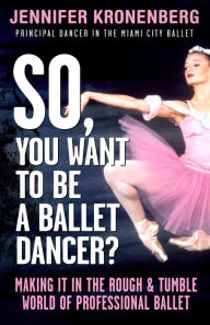 Title: So, You Want To Be a Ballet Dancer?: Making It In the Rough & Tumble World of Professional Ballet, Author: Jennifer Kronenberg