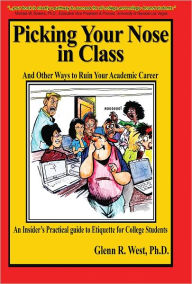 Title: Picking Your Nose in Class and Other Ways to Ruin Your Academic Career: An Insider's Practical Guide to Etiquette for College Students, Author: Glenn West