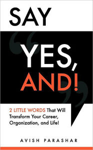 Title: Say Yes, And!: 2 Little Words That Will Transform Your Career, Organization, and Life!, Author: Avish Parashar