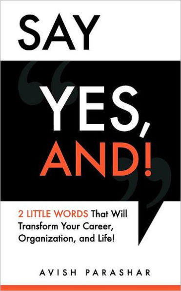 Say "Yes, And!": 2 Little Words That Will Transform Your Career, Organization, and Life!