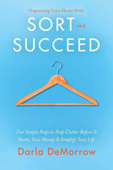 Organizing Your Home With Sort and Succeed: Five Simple Steps to Stop Clutter Before It Starts, Save Money, & Simplify Your Life