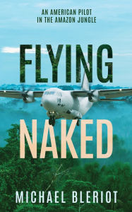 Title: Flying Naked: An American Pilot in the Amazon Jungle, Author: Michael Bleriot