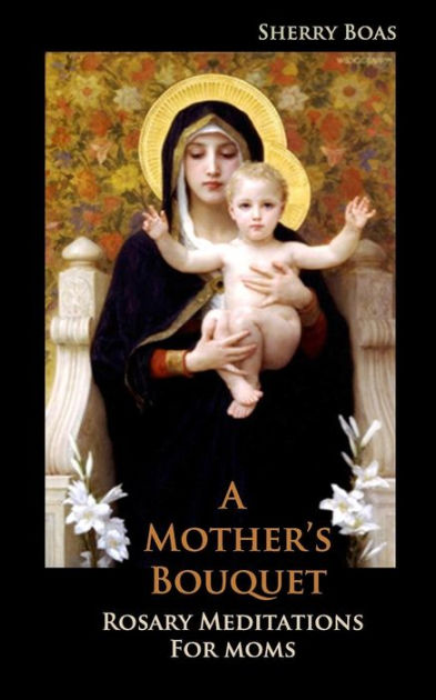 A Mother's Bouquet: Rosary Meditations for Moms by Sherry Boas ...