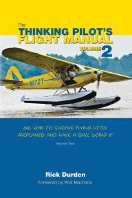 Title: The Thinking Pilot's Flight Manual: Or, How to Survive Flying Little Airplanes and Have a Ball Doing It, Volume 2, Author: Rick Durden