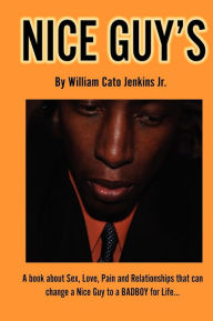 Title: Nice Guy's: A Book about Sex, Love, Pain and Relationships That Can Change A Nice Guy to a BADBOY for Life..., Author: William Cato Jenkins Jr.