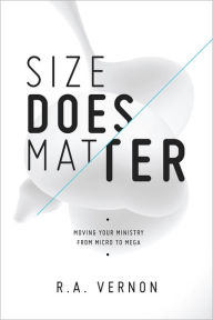 Title: Size Does Matter: Moving Your Ministry From Micro To Mega, Author: R.A. Vernon