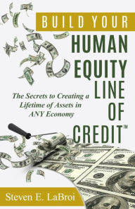 Title: Build Your Human Equity Line of CreditT: The Secrets to Creating a Lifetime of Assets in Any Economy, Author: Steven E LaBroi