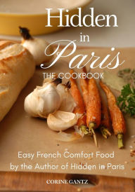 Title: Hidden in Paris -- The Cookbook: Easy French Comfort Food by the Author of Hidden in Paris, Author: Corine Gantz