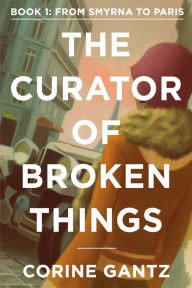 Title: The Curator of Broken Things Book 1: From Smyrna to Paris, Author: Corine Gantz