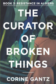 Title: The Curator of Broken Things Book 3: Resistance in Algiers, Author: Corine Gantz