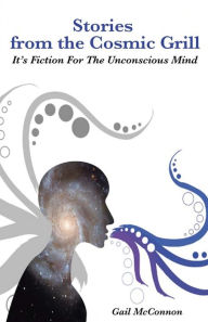 Title: Stories from the Cosmic Grill: It's Fiction for the Unconscious Mind, Author: Gail McConnon