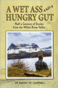 Title: A Wet Ass and a Hungry Gut: Half a Century of Stories from the White River Valley, Author: Danny W. Campbell