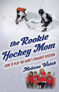 Title: The Rookie Hockey Mom: How to Play the Game's Toughest Position, Author: Melissa Walsh