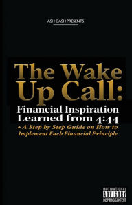 Title: The Wake Up Call: Financial Inspiration Learned from 4:44 + A Step by Step Guide on How to Implement Each Financial Principle, Author: Ash Cash