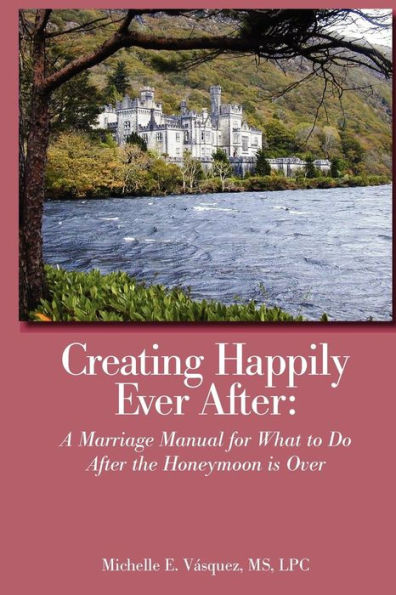 Creating Happily Ever After: A Marriage Manual for What to Do After the Honeymoon is Over