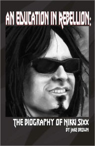 Title: An Education in Rebellion: The Biography of Nikki Sixx, Author: Jake Brown