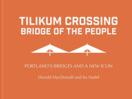 Title: Tilikum Crossing: Bridge of the People: Portland's Bridges and a New Icon, Author: Donald Macdonald