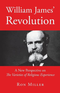 Title: William James' Revolution: A New Perspective on The Varieties of Religious Experience, Author: Ron Miller