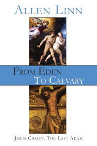 Title: From Eden to Calvary: Jesus Christ, The Last Adam, Author: Allen Linn