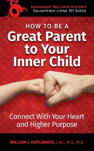 How To Be A Great Parent To Your Inner Child: Connect With Your Heart and Higher Purpose