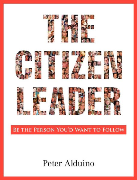 The Citizen Leader: Be the Person You'd Want to Follow