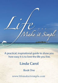 Title: Life Make it Simple: A practical, inspirational guide to show you how easy it is to love the life you live., Author: Linda Carol
