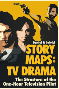 Title: Story Maps: TV Drama: The Structure of the One-Hour Television Pilot, Author: Daniel P Calvisi