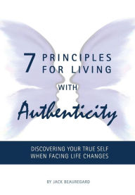 Title: 7 Principles For Living With Authenticity: Discovering Your True Self When Facing Life Changes, Author: Jack Beauregard