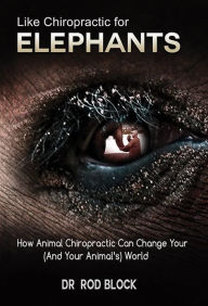 Title: Like Chiropractic for Elephants, Author: Dr. Rod Block