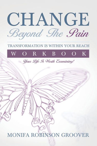 Change Beyond The Pain Workbook: Your Life Is Worth Examining!