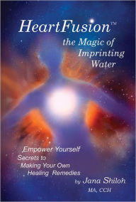 Title: HeartFusion(tm), The Magic of Imprinting Water: Empower Yourself. Secrets of Making Your Own Healing Remedies, Author: Jana Shiloh