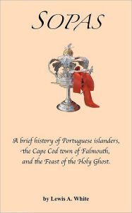 Title: Sopas: A brief history of Portuguese islanders, the Cape Cod town of Falmouth, and the Feast of the Holy Ghost, Author: Lewis A White