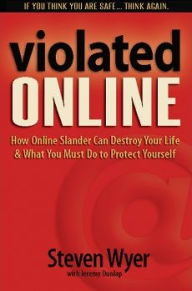 Title: Violated Online: How Online Slander Can Destroy Your Life & What You Must Do to Protect Yourself, Author: Steven Wyer