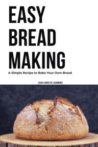 Title: Easy Bread Making: A Simple Recipe to Bake Your Own Bread, Author: Jean Christie Ashmore