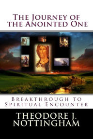 Title: The Journey of the Anointed One: Breakthrough to Spiritual Encounter, Author: Theodore J. Nottingham