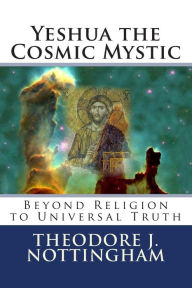 Title: Yeshua the Cosmic Mystic: Beyond religion to universal Truth, Author: Theodore Nottingham