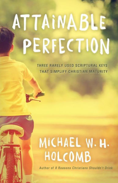 Attainable Perfection: Three rarely used keys that simplify Christian maturity