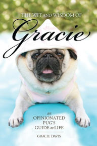 Title: The Wit and Wisdom of Gracie: An Opinionated Pug's Guide to Life, Author: Gracie Davis
