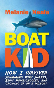 Title: Boat Kid: How I Survived Swimming with Sharks, Being Homeschooled, and Growing Up on a Sailboat, Author: Melanie Neale