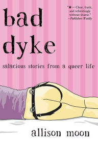 Title: Bad Dyke: Salacious Stories from a Queer Life, Author: Allison Moon