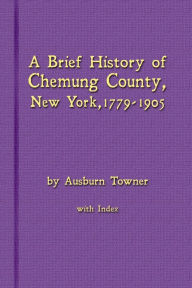 Title: A Brief History of Chemung County, New York, 1779 -1905 with Index, Author: Ausburn Towner