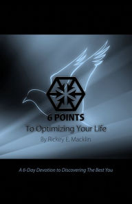 Title: 6 Points To Optimizing Your Life: 6-Day Devotion To Discovering The Best You, Author: Rickey E. Macklin
