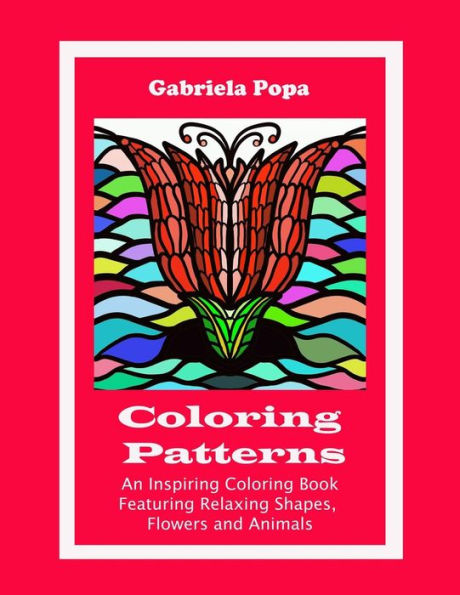 Coloring Patterns: An Inspiring Coloring Book Featuring Relaxing Shapes, Flowers and Animals