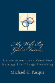 Title: My Wife By God's Decree: Sixteen Assumptions About Your Marriage That Change Everything, Author: Michael K Pasque