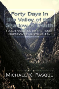 Title: Forty Days in the Valley of the Shadow of Death: Tough Answers to the Tough Questions Christians Ask, Author: Michael K. Pasque