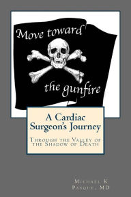 Title: Move Toward the Gunfire: A Cardiac Surgeon's Journey Through the Valley of the Shadow of Death, Author: Michael K Pasque MD