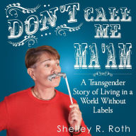 Title: Don't Call Me Ma'am: A Transgender Story of Living In a World Without Labels, Author: Shelley R. Roth