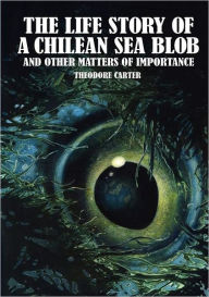 Title: The Life Story Of A Chilean Sea Blob And Other Matters Of Importance, Author: Theodore Carter